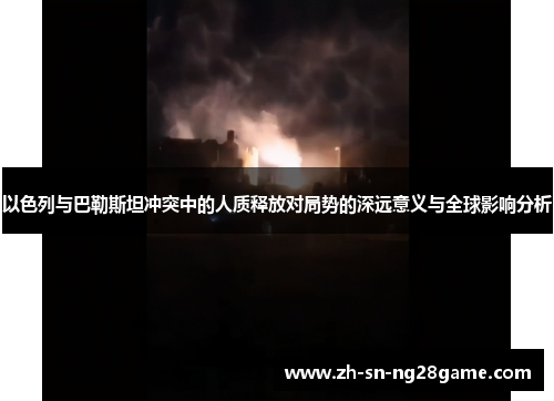 以色列与巴勒斯坦冲突中的人质释放对局势的深远意义与全球影响分析 以色列与巴勒斯坦冲突中的人质释放对局势的深远意义与全球影响分析