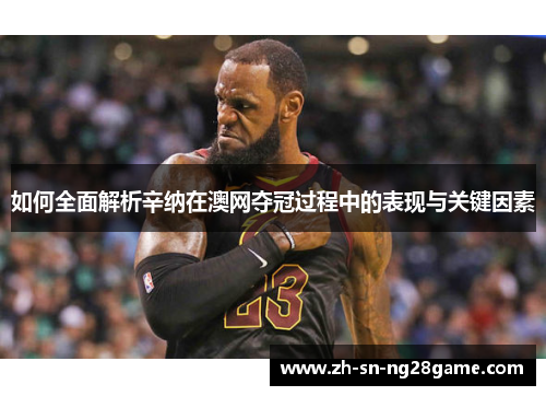 如何全面解析辛纳在澳网夺冠过程中的表现与关键因素 如何全面解析辛纳在澳网夺冠过程中的表现与关键因素