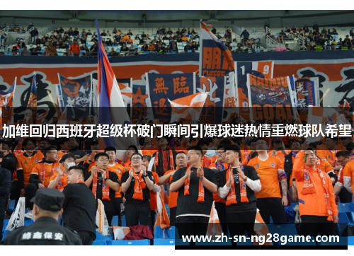 加维回归西班牙超级杯破门瞬间引爆球迷热情重燃球队希望 加维回归西班牙超级杯破门瞬间引爆球迷热情重燃球队希望