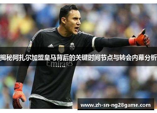 揭秘阿扎尔加盟皇马背后的关键时间节点与转会内幕分析