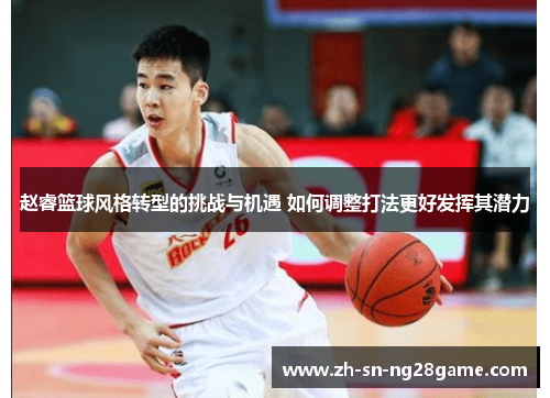 赵睿篮球风格转型的挑战与机遇 如何调整打法更好发挥其潜力