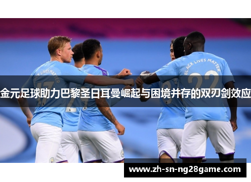 金元足球助力巴黎圣日耳曼崛起与困境并存的双刃剑效应