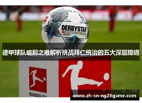 德甲球队崛起之难解析挑战拜仁统治的五大深层障碍 德甲球队崛起之难解析挑战拜仁统治的五大深层障碍