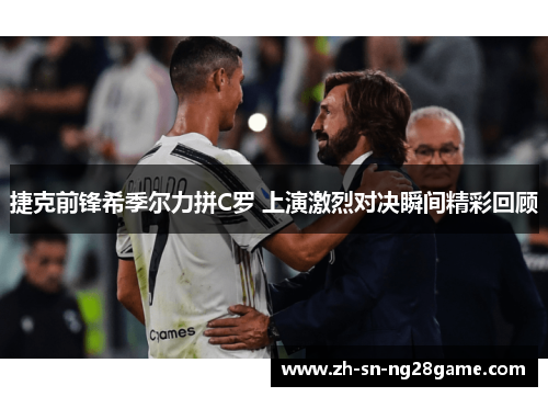 捷克前锋希季尔力拼C罗 上演激烈对决瞬间精彩回顾 捷克前锋希季尔力拼C罗 上演激烈对决瞬间精彩回顾