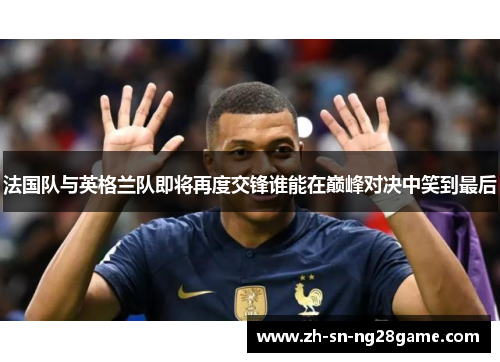 法国队与英格兰队即将再度交锋谁能在巅峰对决中笑到最后 法国队与英格兰队即将再度交锋谁能在巅峰对决中笑到最后