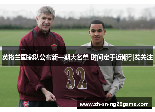 英格兰国家队公布新一期大名单 时间定于近期引发关注 英格兰国家队公布新一期大名单 时间定于近期引发关注