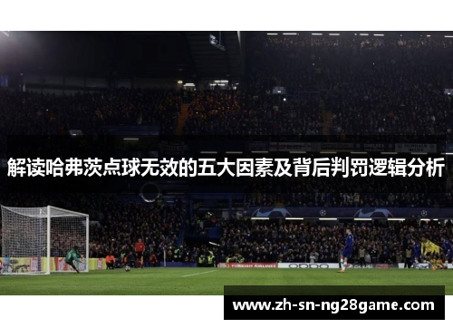 解读哈弗茨点球无效的五大因素及背后判罚逻辑分析