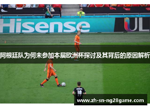 阿根廷队为何未参加本届欧洲杯探讨及其背后的原因解析 阿根廷队为何未参加本届欧洲杯探讨及其背后的原因解析