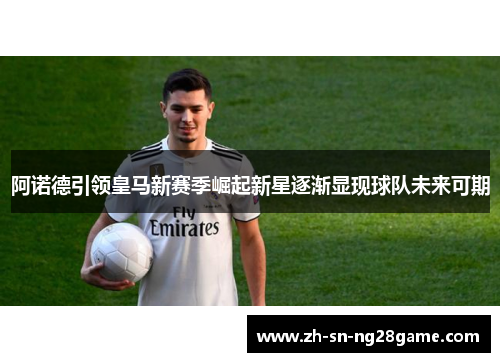 阿诺德引领皇马新赛季崛起新星逐渐显现球队未来可期 阿诺德引领皇马新赛季崛起新星逐渐显现球队未来可期