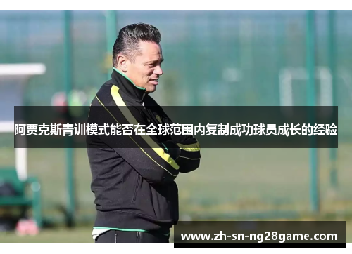 阿贾克斯青训模式能否在全球范围内复制成功球员成长的经验 阿贾克斯青训模式能否在全球范围内复制成功球员成长的经验