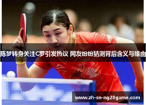 陈梦转身关注C罗引发热议 网友纷纷猜测背后含义与缘由 陈梦转身关注C罗引发热议 网友纷纷猜测背后含义与缘由