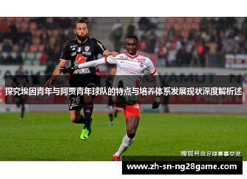 探究埃因青年与阿贾青年球队的特点与培养体系发展现状深度解析述