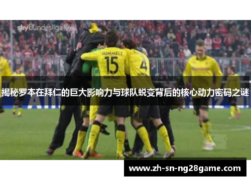 揭秘罗本在拜仁的巨大影响力与球队蜕变背后的核心动力密码之谜