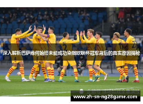 深入解析巴萨缘何始终未能成功染指欧联杯冠军背后的真实原因揭秘 深入解析巴萨缘何始终未能成功染指欧联杯冠军背后的真实原因揭秘