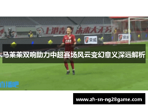 马莱莱双响助力中超赛场风云变幻意义深远解析