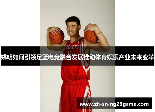姚明如何引领足篮电竞融合发展推动体育娱乐产业未来变革