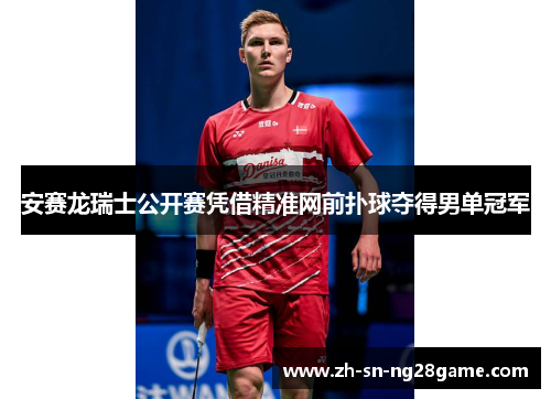 安赛龙瑞士公开赛凭借精准网前扑球夺得男单冠军