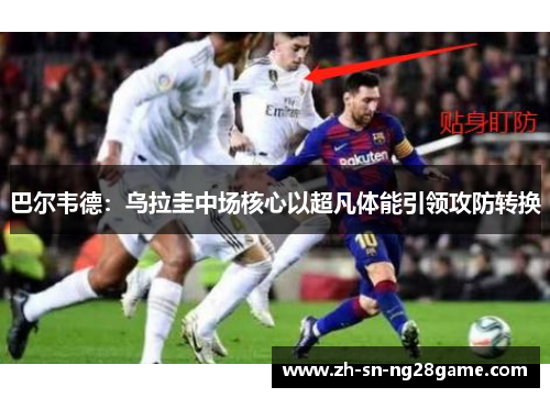 巴尔韦德：乌拉圭中场核心以超凡体能引领攻防转换