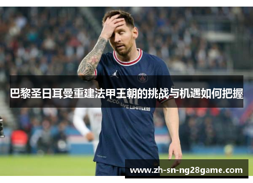 巴黎圣日耳曼重建法甲王朝的挑战与机遇如何把握 巴黎圣日耳曼重建法甲王朝的挑战与机遇如何把握