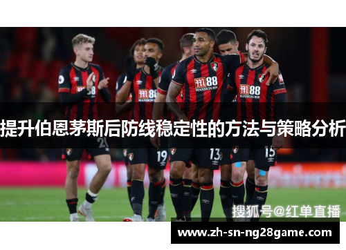 提升伯恩茅斯后防线稳定性的方法与策略分析 提升伯恩茅斯后防线稳定性的方法与策略分析