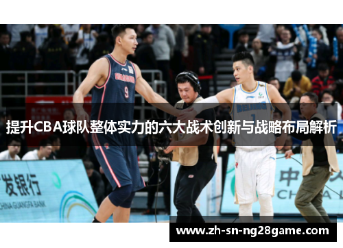 提升CBA球队整体实力的六大战术创新与战略布局解析 提升CBA球队整体实力的六大战术创新与战略布局解析