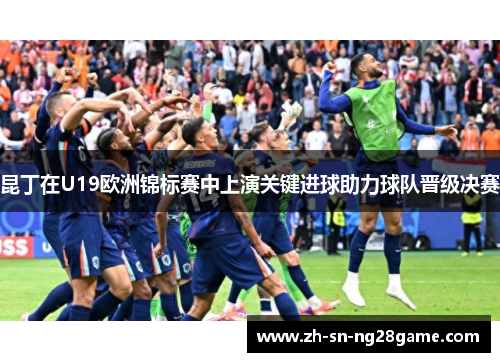 昆丁在U19欧洲锦标赛中上演关键进球助力球队晋级决赛 昆丁在U19欧洲锦标赛中上演关键进球助力球队晋级决赛