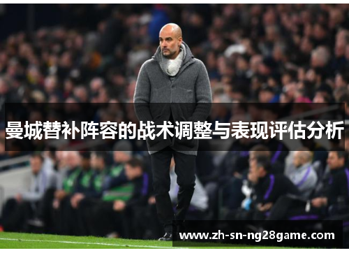 曼城替补阵容的战术调整与表现评估分析 曼城替补阵容的战术调整与表现评估分析