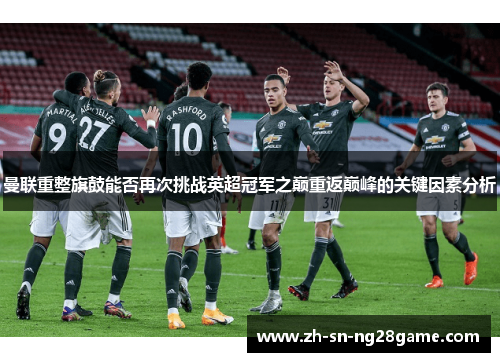 曼联重整旗鼓能否再次挑战英超冠军之巅重返巅峰的关键因素分析 曼联重整旗鼓能否再次挑战英超冠军之巅重返巅峰的关键因素分析