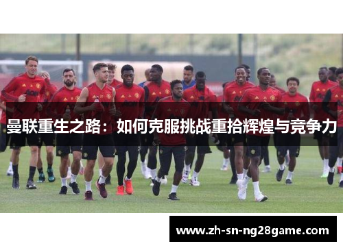 曼联重生之路:如何克服挑战重拾辉煌与竞争力 曼联重生之路:如何克服挑战重拾辉煌与竞争力