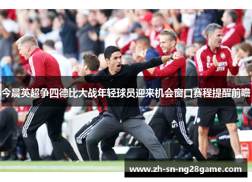 今晨英超争四德比大战年轻球员迎来机会窗口赛程提醒前瞻 今晨英超争四德比大战年轻球员迎来机会窗口赛程提醒前瞻