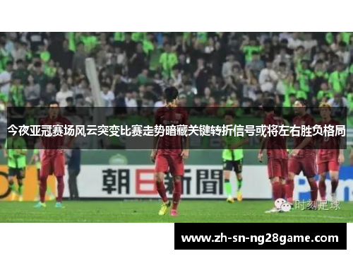 今夜亚冠赛场风云突变比赛走势暗藏关键转折信号或将左右胜负格局