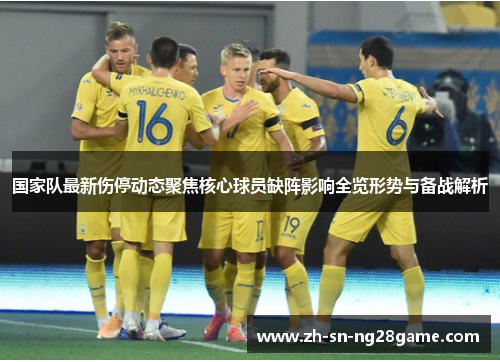 国家队最新伤停动态聚焦核心球员缺阵影响全览形势与备战解析