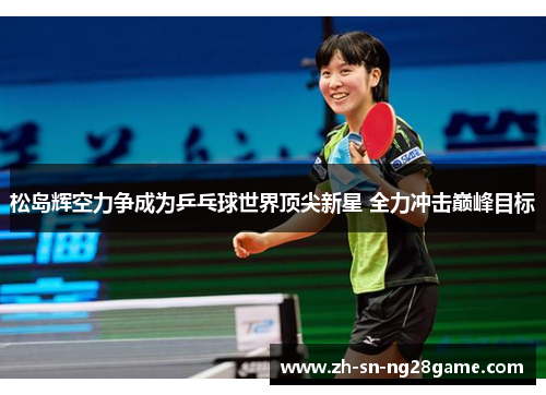 松岛辉空力争成为乒乓球世界顶尖新星 全力冲击巅峰目标