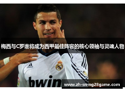 梅西与C罗谁将成为西甲最佳阵容的核心领袖与灵魂人物 梅西与C罗谁将成为西甲最佳阵容的核心领袖与灵魂人物