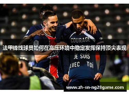 法甲锋线球员如何在高压环境中稳定发挥保持顶尖表现 法甲锋线球员如何在高压环境中稳定发挥保持顶尖表现