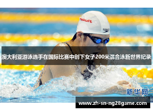 澳大利亚游泳选手在国际比赛中创下女子200米混合泳新世界纪录 澳大利亚游泳选手在国际比赛中创下女子200米混合泳新世界纪录