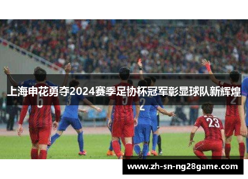 上海申花勇夺2024赛季足协杯冠军彰显球队新辉煌