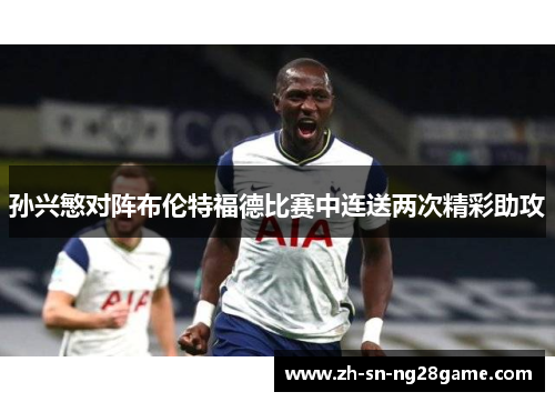 孙兴慜对阵布伦特福德比赛中连送两次精彩助攻