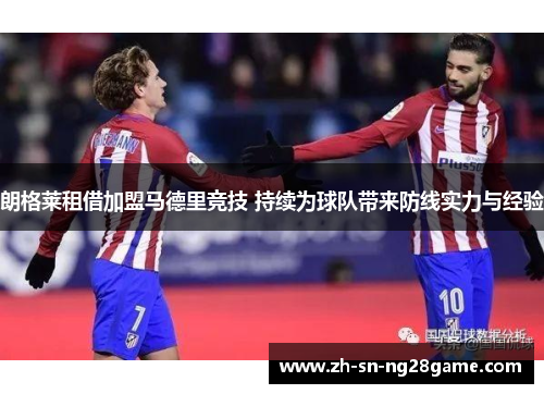 朗格莱租借加盟马德里竞技 持续为球队带来防线实力与经验