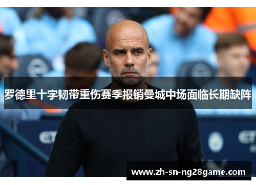 罗德里十字韧带重伤赛季报销曼城中场面临长期缺阵