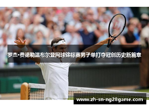 罗杰·费德勒温布尔登网球锦标赛男子单打夺冠创历史新篇章
