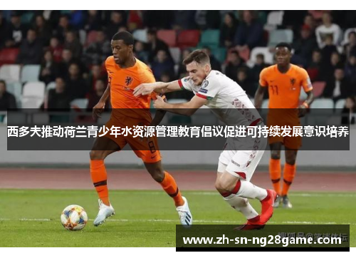 西多夫推动荷兰青少年水资源管理教育倡议促进可持续发展意识培养