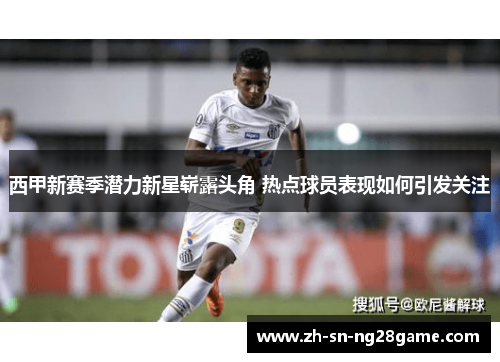西甲新赛季潜力新星崭露头角 热点球员表现如何引发关注 西甲新赛季潜力新星崭露头角 热点球员表现如何引发关注