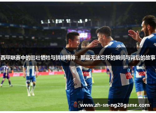 西甲联赛中的悲壮牺牲与拼搏精神:那些无法忘怀的瞬间与背后的故事 西甲联赛中的悲壮牺牲与拼搏精神:那些无法忘怀的瞬间与背后的故事