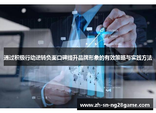 通过积极行动逆转负面口碑提升品牌形象的有效策略与实践方法