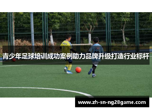 青少年足球培训成功案例助力品牌升级打造行业标杆 青少年足球培训成功案例助力品牌升级打造行业标杆