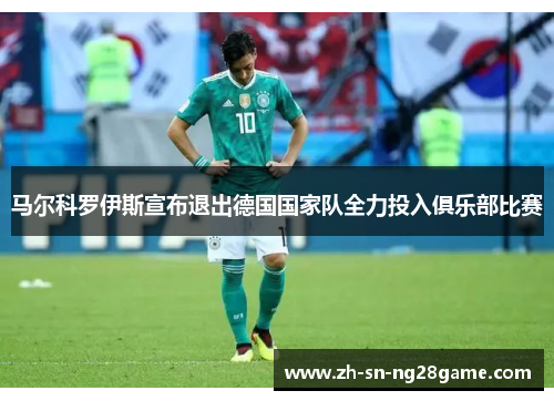 马尔科罗伊斯宣布退出德国国家队全力投入俱乐部比赛 马尔科罗伊斯宣布退出德国国家队全力投入俱乐部比赛