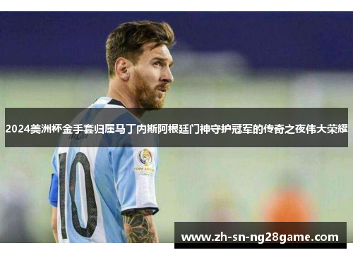 2024美洲杯金手套归属马丁内斯阿根廷门神守护冠军的传奇之夜伟大荣耀