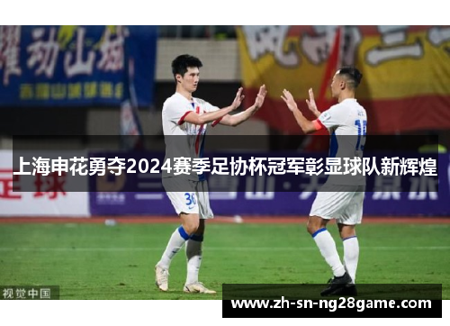 上海申花勇夺2024赛季足协杯冠军彰显球队新辉煌 上海申花勇夺2024赛季足协杯冠军彰显球队新辉煌
